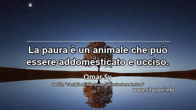 “La paura è un animale che può essere addomesticato e ucciso.”