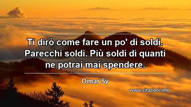 “Ti dirò come fare un po' di soldi. Parecchi soldi. Più soldi di quanti ne potrai mai spendere.”
