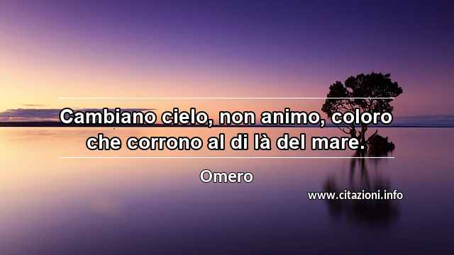 “Cambiano cielo, non animo, coloro che corrono al di là del mare.”