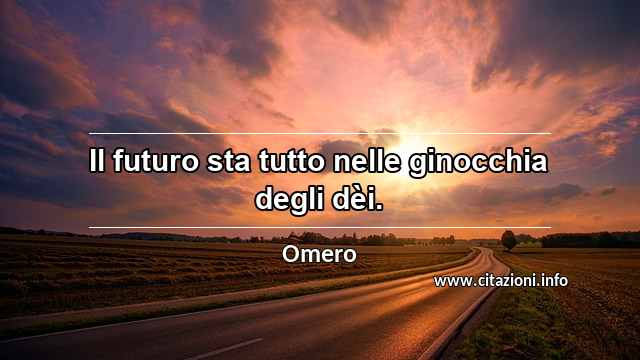 “Il futuro sta tutto nelle ginocchia degli dèi.”