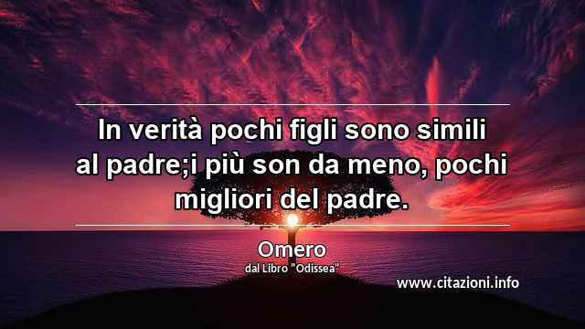“In verità pochi figli sono simili al padre;i più son da meno, pochi migliori del padre.”