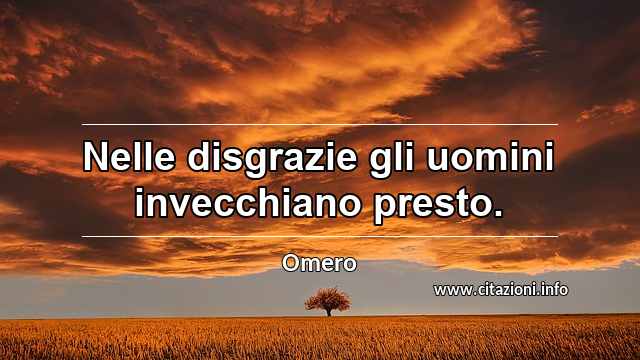 “Nelle disgrazie gli uomini invecchiano presto.”