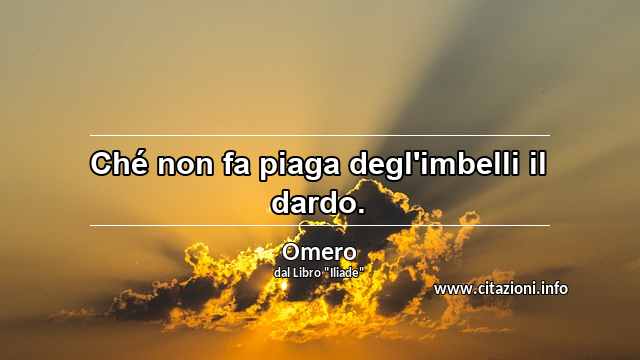 “Ché non fa piaga degl'imbelli il dardo.”