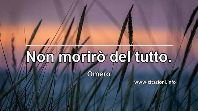 “Non morirò del tutto.”