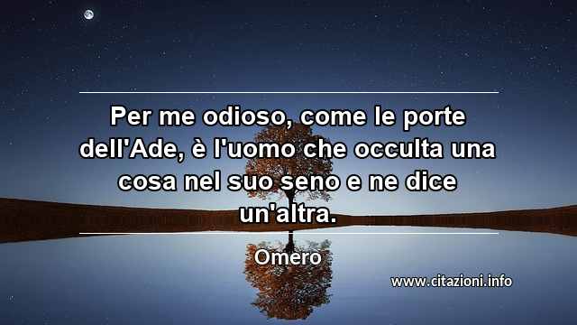 “Per me odioso, come le porte dell'Ade, è l'uomo che occulta una cosa nel suo seno e ne dice un'altra.”