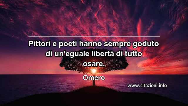 “Pittori e poeti hanno sempre goduto di un'eguale libertà di tutto osare.”