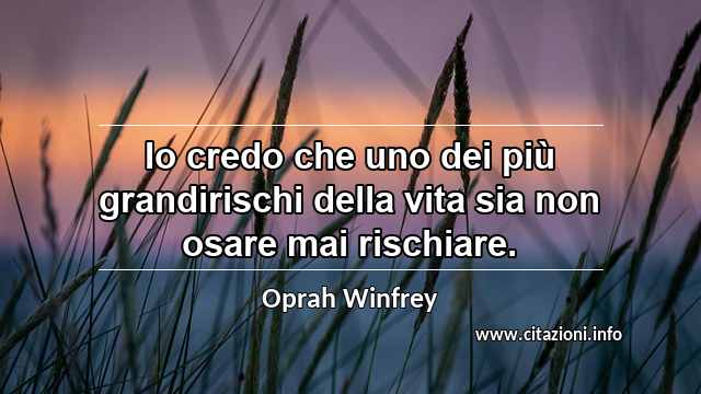 “Io credo che uno dei più grandirischi della vita sia non osare mai rischiare.”