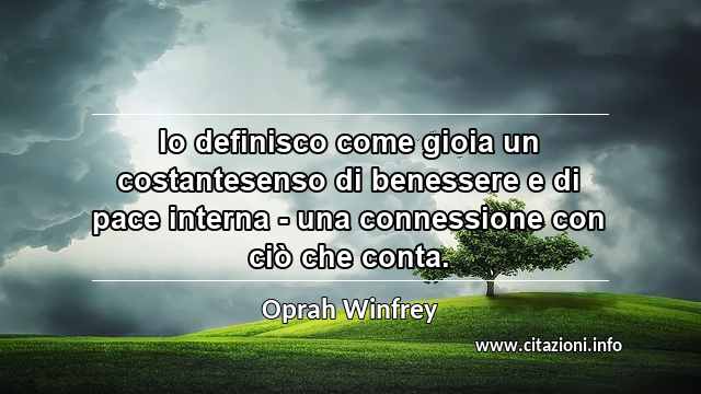 “Io definisco come gioia un costantesenso di benessere e di pace interna - una connessione con ciò che conta.”