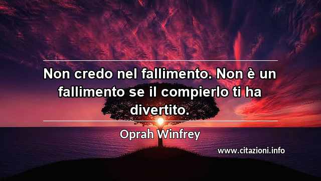 “Non credo nel fallimento. Non è un fallimento se il compierlo ti ha divertito.”