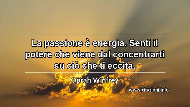 “La passione è energia. Senti il potere che viene dal concentrarti su ciò che ti eccita.”