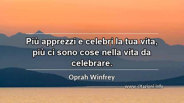 “Più apprezzi e celebri la tua vita, più ci sono cose nella vita da celebrare.”