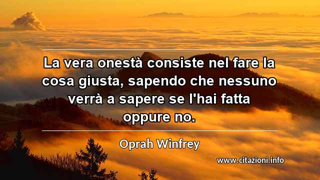 “La vera onestà consiste nel fare la cosa giusta, sapendo che nessuno verrà a sapere se l'hai fatta oppure no.”