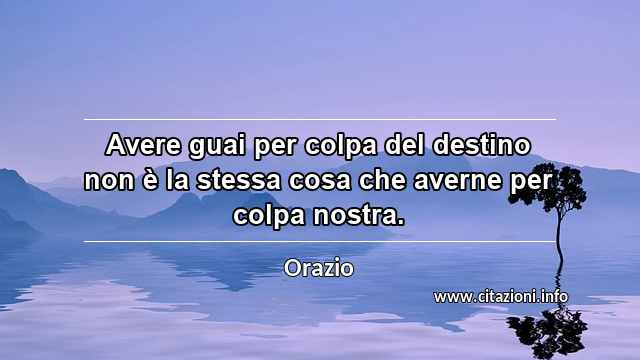 “Avere guai per colpa del destino non è la stessa cosa che averne per colpa nostra.”