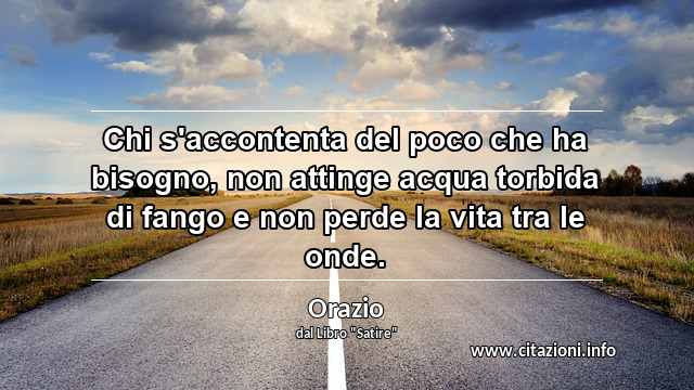 “Chi s'accontenta del poco che ha bisogno, non attinge acqua torbida di fango e non perde la vita tra le onde.”