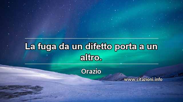 “La fuga da un difetto porta a un altro.”