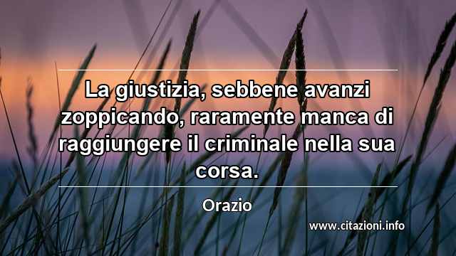 “La giustizia, sebbene avanzi zoppicando, raramente manca di raggiungere il criminale nella sua corsa.”