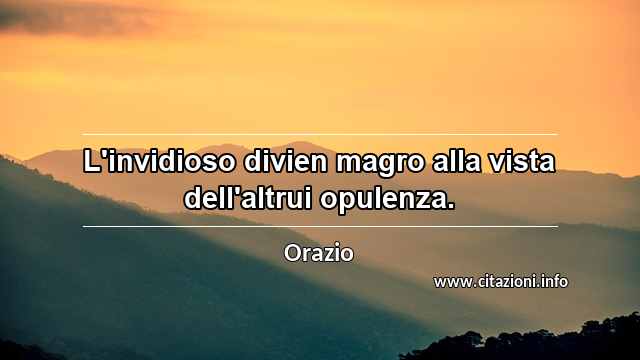 “L'invidioso divien magro alla vista dell'altrui opulenza.”