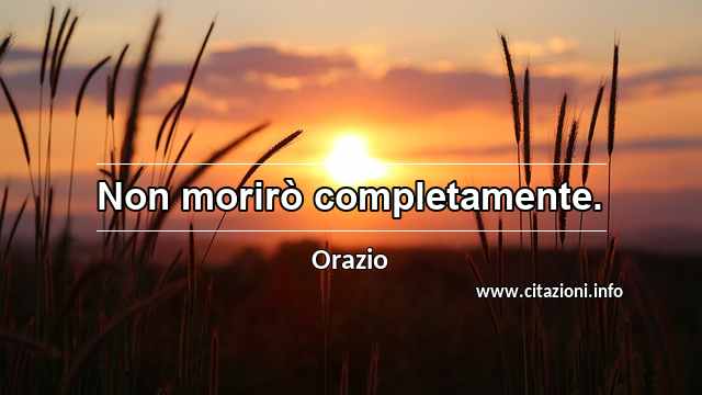“Non morirò completamente.”