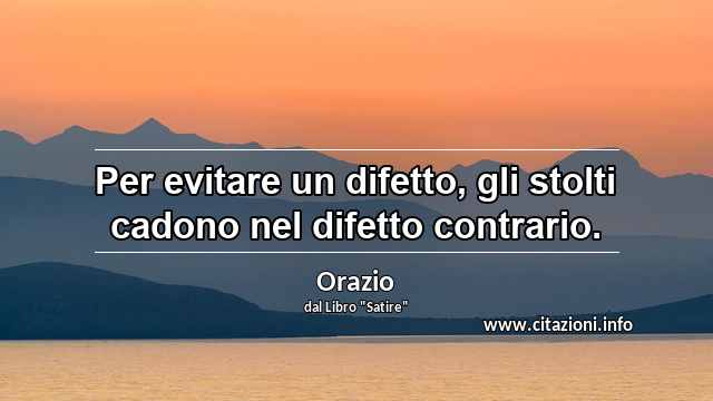 “Per evitare un difetto, gli stolti cadono nel difetto contrario.”