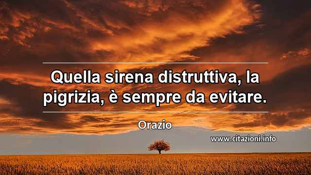 “Quella sirena distruttiva, la pigrizia, è sempre da evitare.”