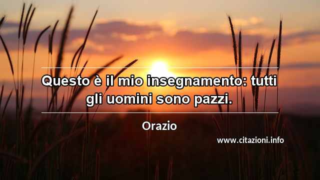 “Questo è il mio insegnamento: tutti gli uomini sono pazzi.”