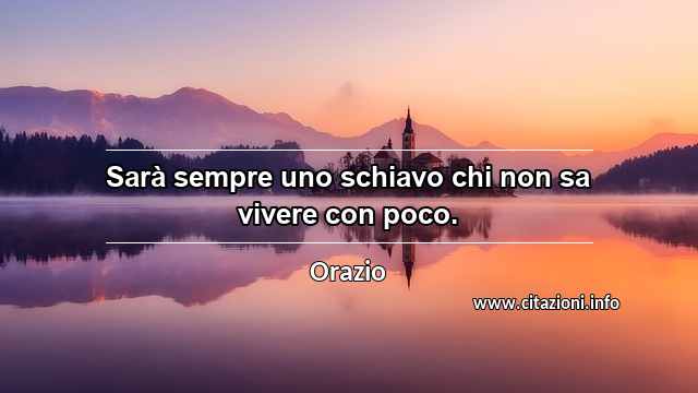 “Sarà sempre uno schiavo chi non sa vivere con poco.”