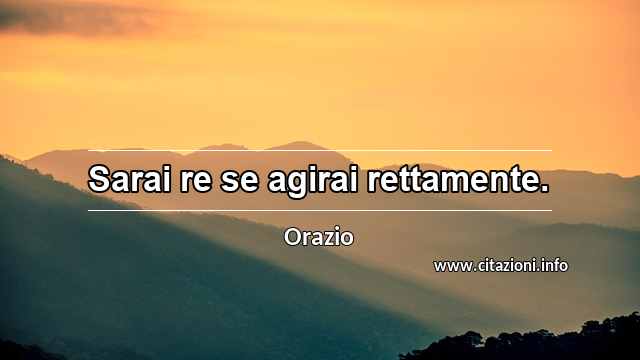 “Sarai re se agirai rettamente.”