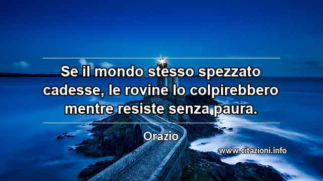 “Se il mondo stesso spezzato cadesse, le rovine lo colpirebbero mentre resiste senza paura.”