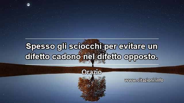 “Spesso gli sciocchi per evitare un difetto cadono nel difetto opposto.”