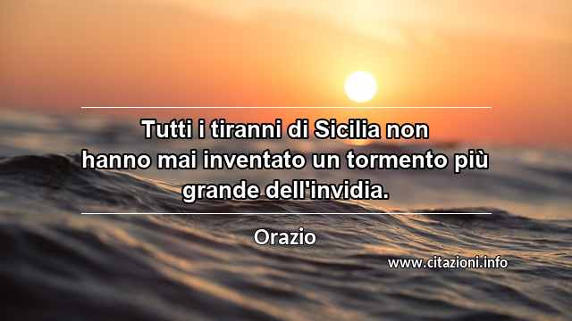 “Tutti i tiranni di Sicilia non hanno mai inventato un tormento più grande dell'invidia.”