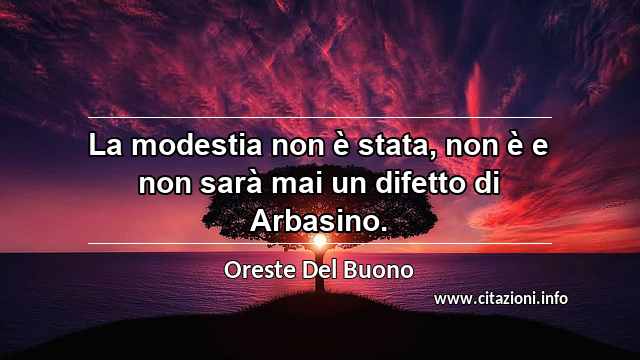 “La modestia non è stata, non è e non sarà mai un difetto di Arbasino.”