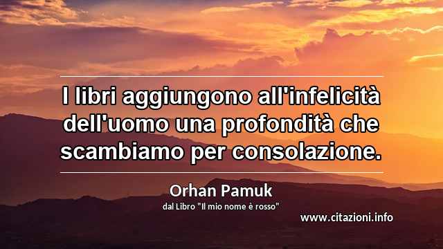 “I libri aggiungono all'infelicità dell'uomo una profondità che scambiamo per consolazione.”