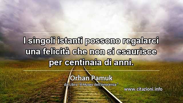 “I singoli istanti possono regalarci una felicità che non si esaurisce per centinaia di anni.”