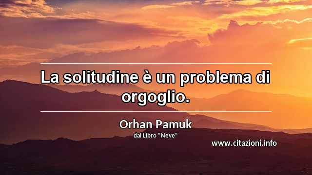 “La solitudine è un problema di orgoglio. ”