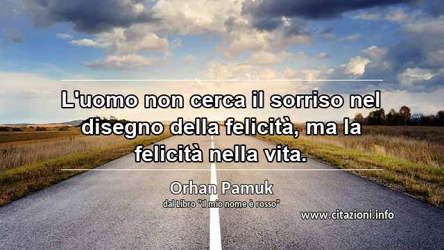 “L'uomo non cerca il sorriso nel disegno della felicità, ma la felicità nella vita.”