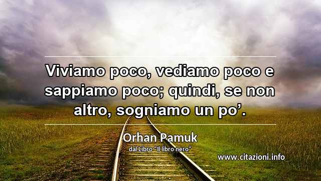 “Viviamo poco, vediamo poco e sappiamo poco; quindi, se non altro, sogniamo un po’.”