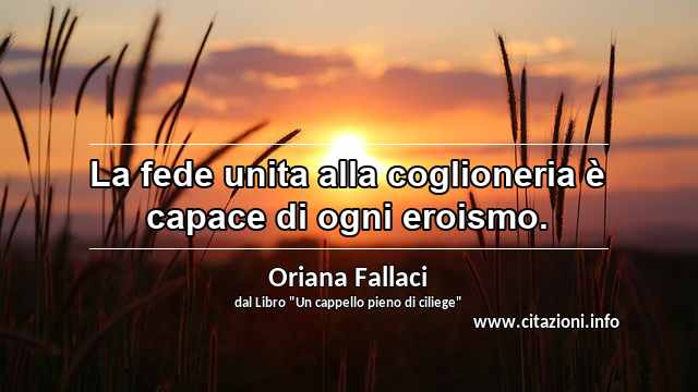 “La fede unita alla coglioneria è capace di ogni eroismo.”