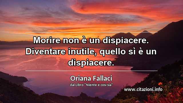 “Morire non è un dispiacere. Diventare inutile, quello sì è un dispiacere.”