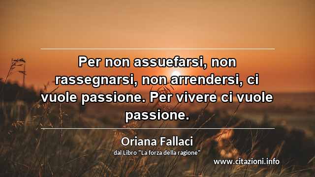 “Per non assuefarsi, non rassegnarsi, non arrendersi, ci vuole passione. Per vivere ci vuole passione.”