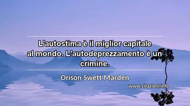 “L'autostima è il miglior capitale al mondo. L'autodeprezzamento è un crimine.”