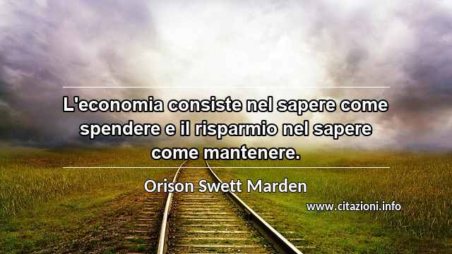 “L'economia consiste nel sapere come spendere e il risparmio nel sapere come mantenere.”