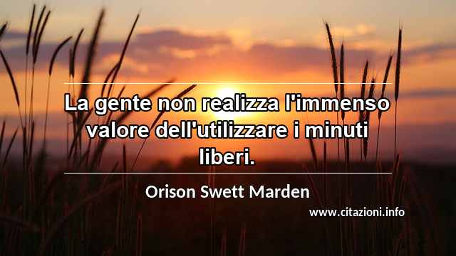 “La gente non realizza l'immenso valore dell'utilizzare i minuti liberi.”