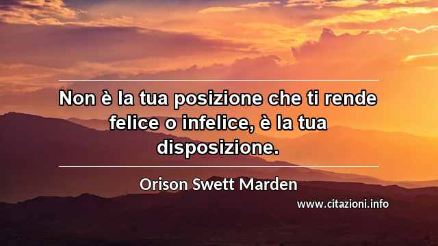 “Non è la tua posizione che ti rende felice o infelice, è la tua disposizione.”
