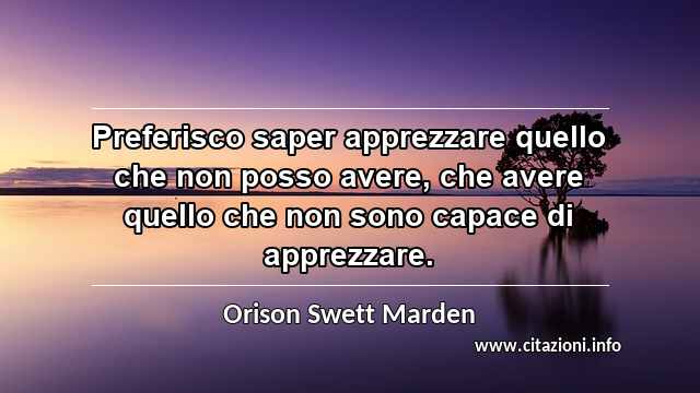 “Preferisco saper apprezzare quello che non posso avere, che avere quello che non sono capace di apprezzare.”