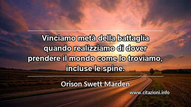“Vinciamo metà della battaglia quando realizziamo di dover prendere il mondo come lo troviamo, incluse le spine.”