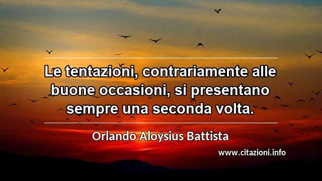 “Le tentazioni, contrariamente alle buone occasioni, si presentano sempre una seconda volta.”