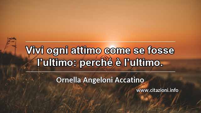 “Vivi ogni attimo come se fosse l’ultimo: perché è l’ultimo.”