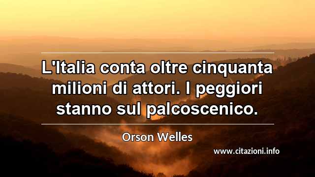 “L'Italia conta oltre cinquanta milioni di attori. I peggiori stanno sul palcoscenico.”