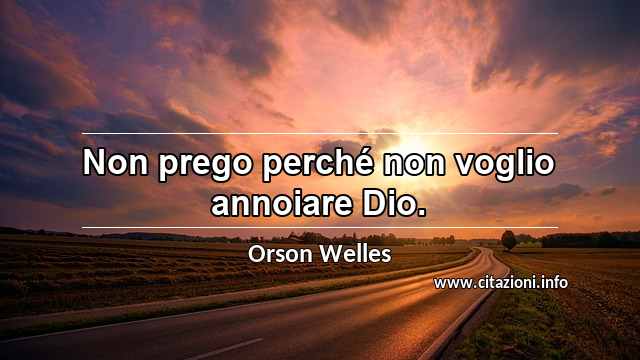 “Non prego perché non voglio annoiare Dio.”