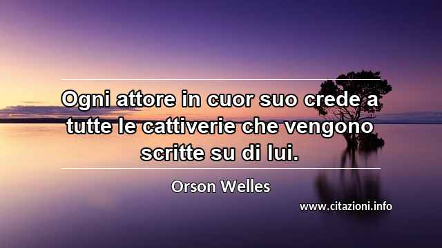 “Ogni attore in cuor suo crede a tutte le cattiverie che vengono scritte su di lui.”